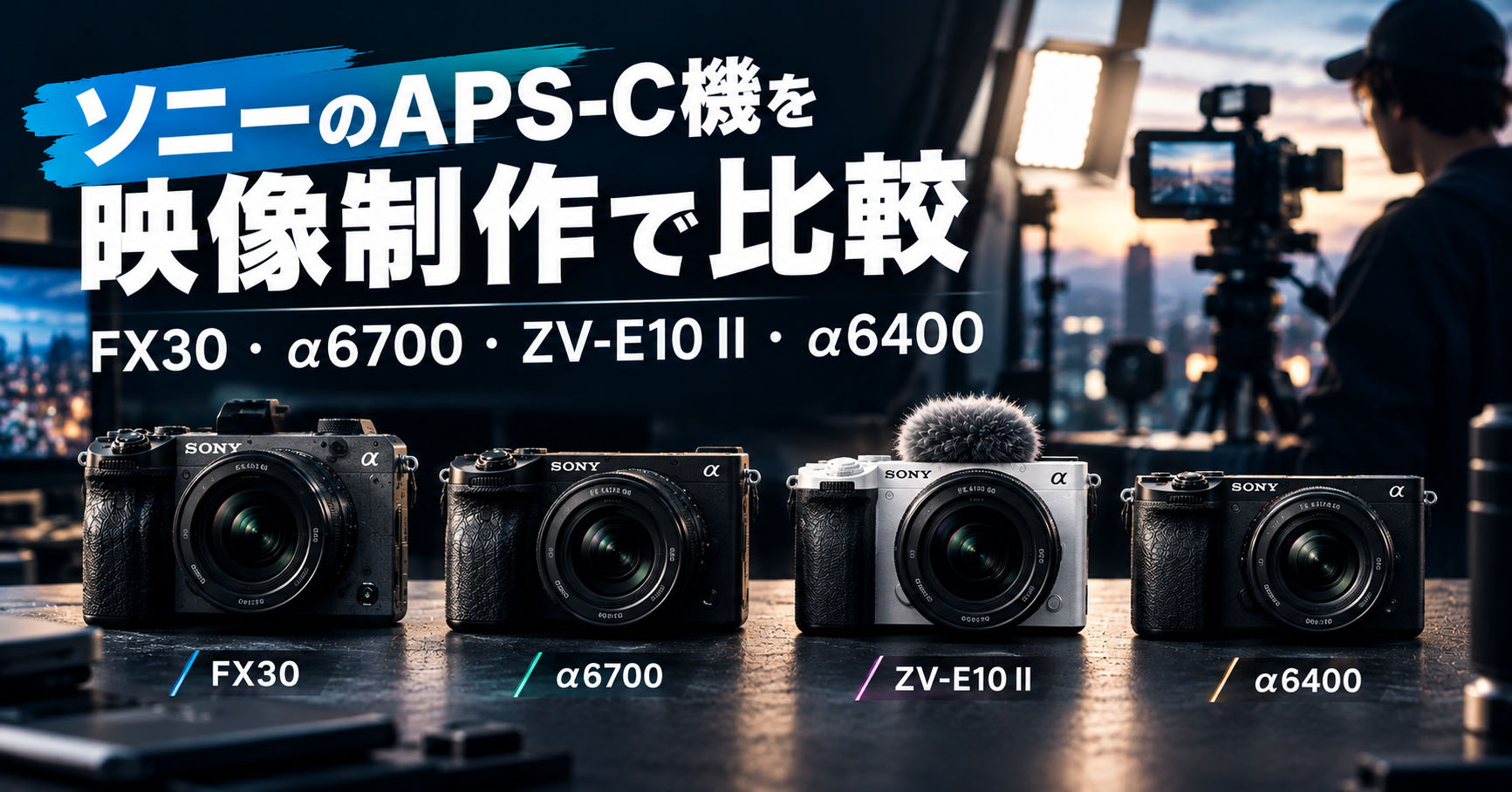 ソニーのAPS-C機を映像制作で比較：FX30・α6700・ZV-E10 II・α6400